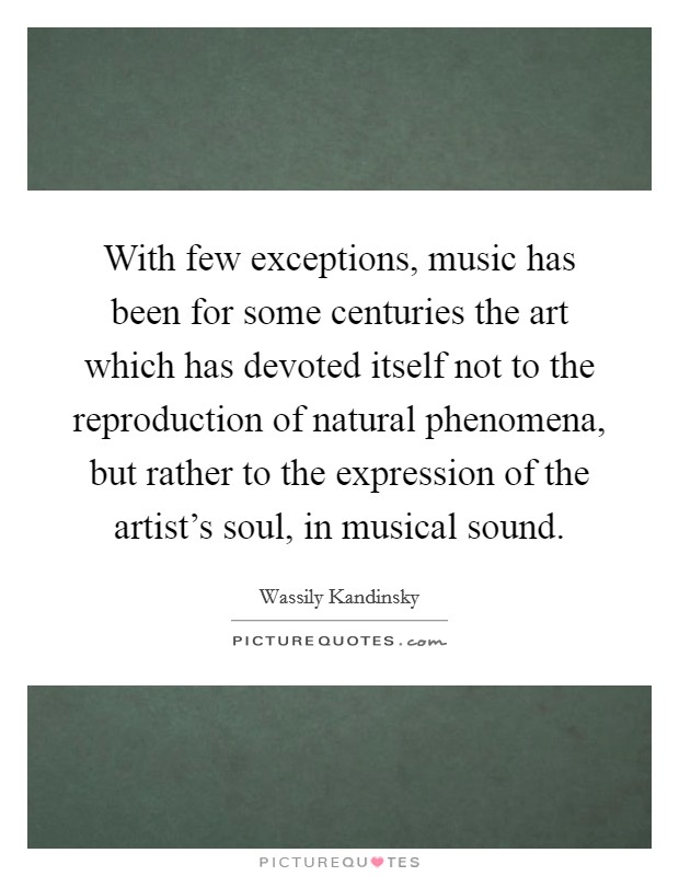 With few exceptions, music has been for some centuries the art which has devoted itself not to the reproduction of natural phenomena, but rather to the expression of the artist's soul, in musical sound. Picture Quote #1