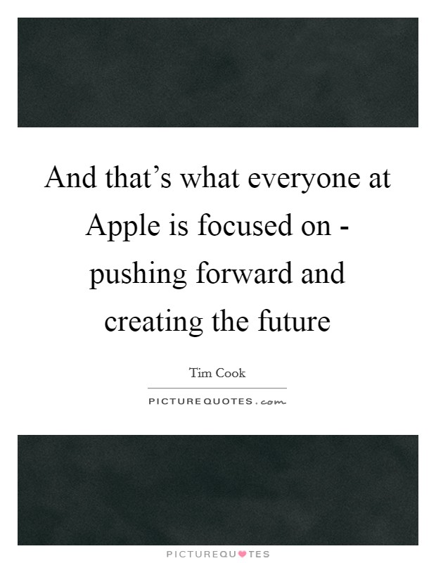 And that’s what everyone at Apple is focused on - pushing forward and creating the future Picture Quote #1