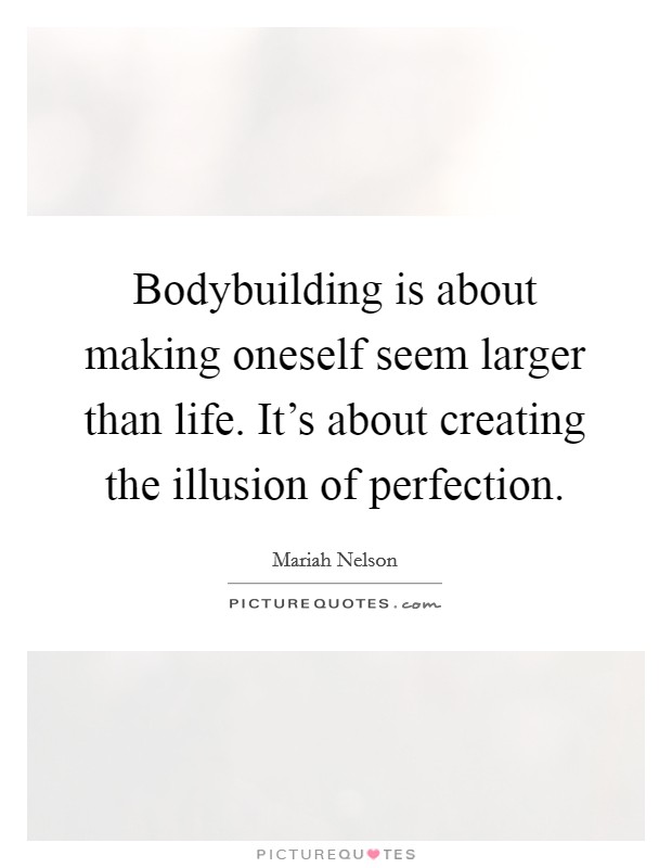 Bodybuilding is about making oneself seem larger than life. It’s about creating the illusion of perfection Picture Quote #1
