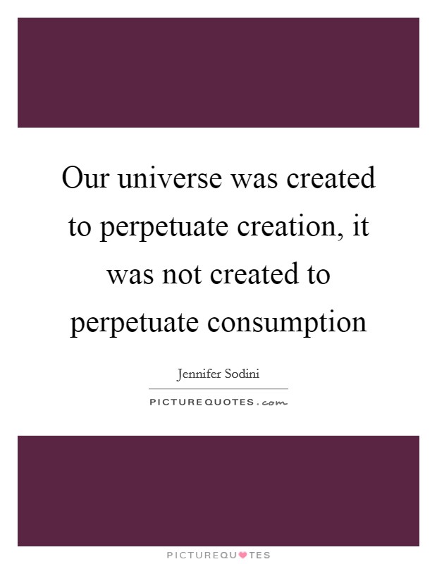 Our universe was created to perpetuate creation, it was not created to perpetuate consumption Picture Quote #1