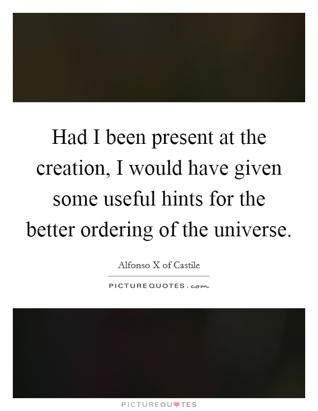 Had I been present at the creation, I would have given some useful hints for the better ordering of the universe Picture Quote #1