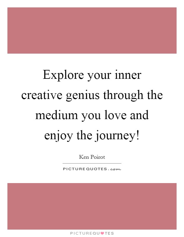 Explore your inner creative genius through the medium you love and enjoy the journey! Picture Quote #1