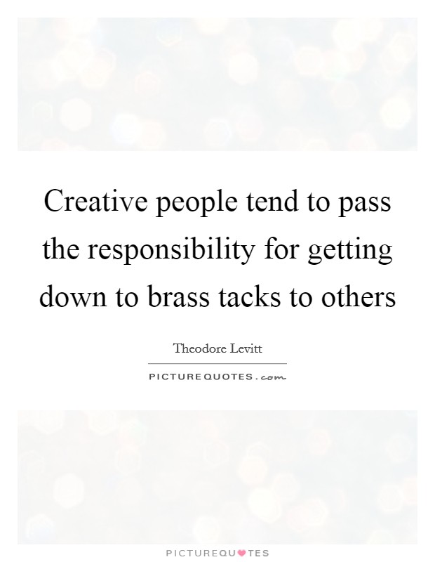 Creative people tend to pass the responsibility for getting down to brass tacks to others Picture Quote #1