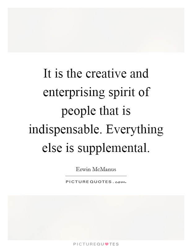 It is the creative and enterprising spirit of people that is indispensable. Everything else is supplemental Picture Quote #1