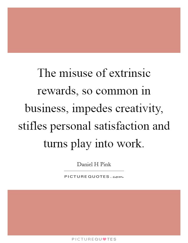The misuse of extrinsic rewards, so common in business, impedes creativity, stifles personal satisfaction and turns play into work. Picture Quote #1