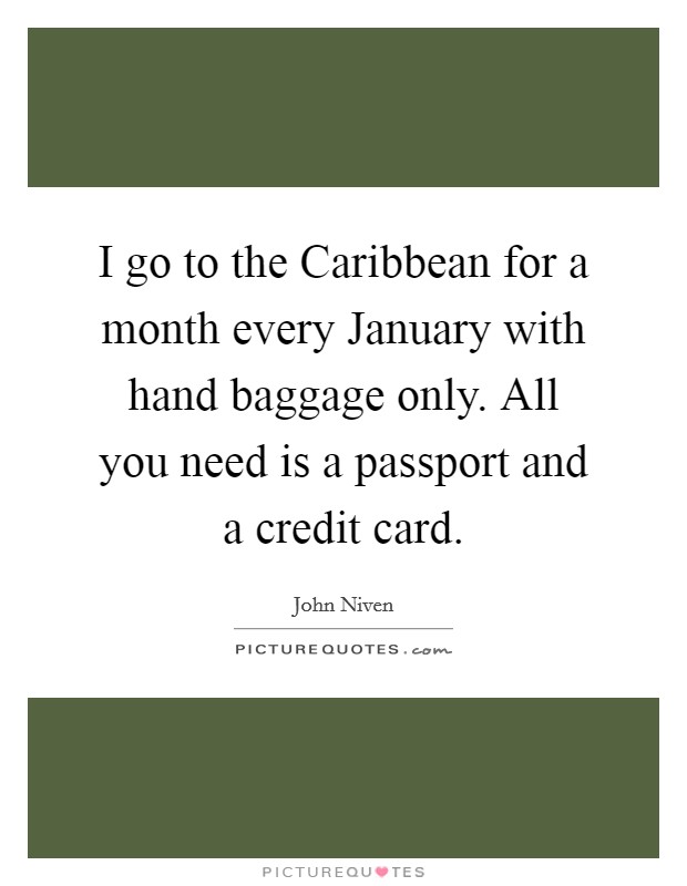 I go to the Caribbean for a month every January with hand baggage only. All you need is a passport and a credit card Picture Quote #1