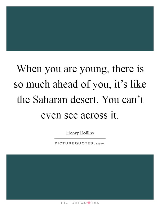 When you are young, there is so much ahead of you, it’s like the Saharan desert. You can’t even see across it Picture Quote #1