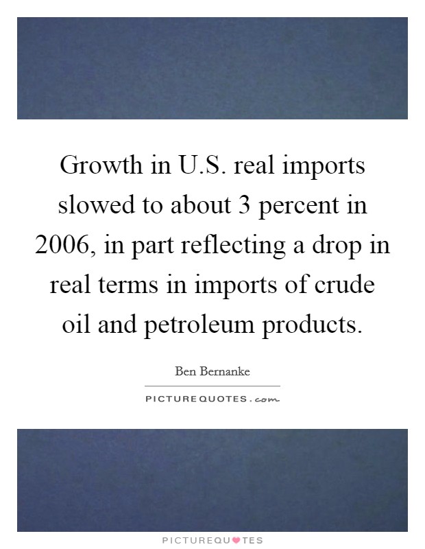 Growth in U.S. real imports slowed to about 3 percent in 2006, in part reflecting a drop in real terms in imports of crude oil and petroleum products Picture Quote #1