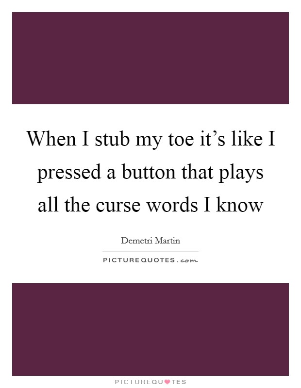 When I stub my toe it's like I pressed a button that plays all the curse words I know Picture Quote #1