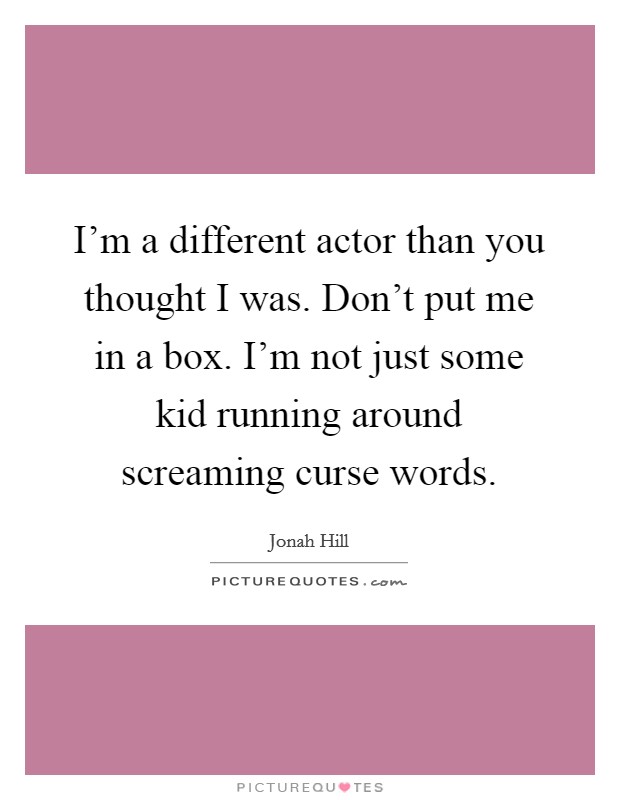 I'm a different actor than you thought I was. Don't put me in a box. I'm not just some kid running around screaming curse words. Picture Quote #1