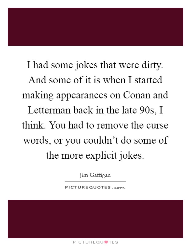 I had some jokes that were dirty. And some of it is when I started making appearances on Conan and Letterman back in the late  90s, I think. You had to remove the curse words, or you couldn’t do some of the more explicit jokes Picture Quote #1
