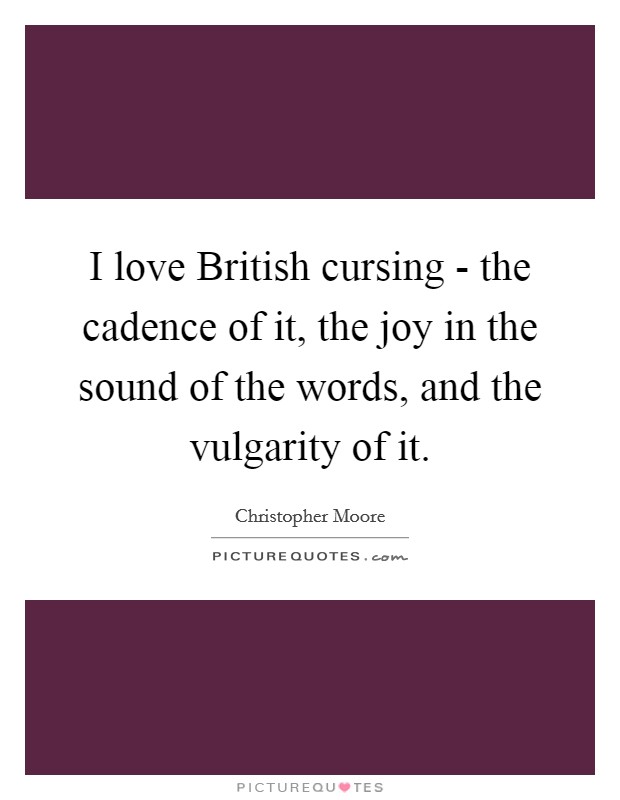 I love British cursing - the cadence of it, the joy in the sound of the words, and the vulgarity of it Picture Quote #1