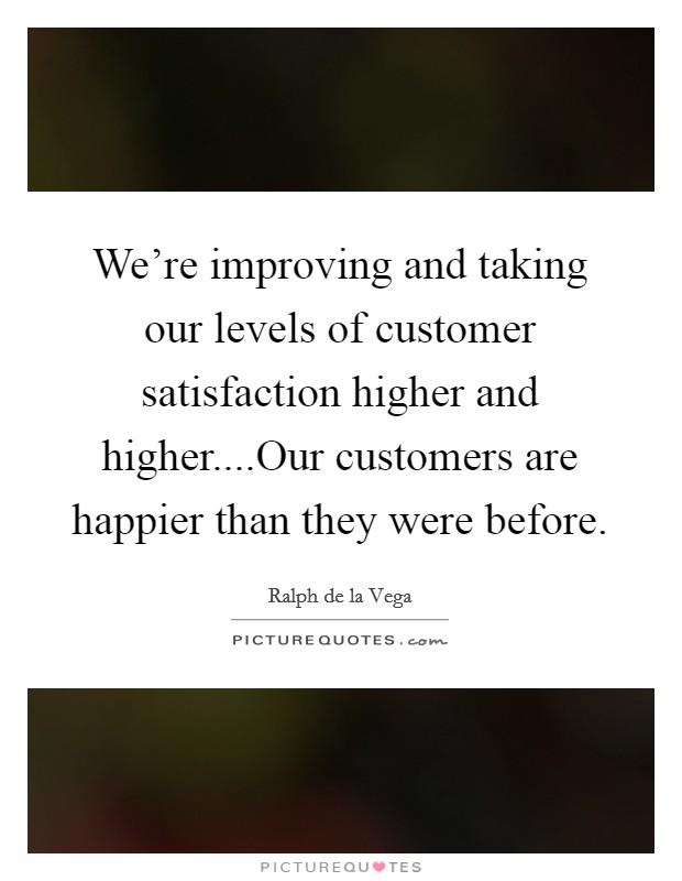 We’re improving and taking our levels of customer satisfaction higher and higher....Our customers are happier than they were before Picture Quote #1