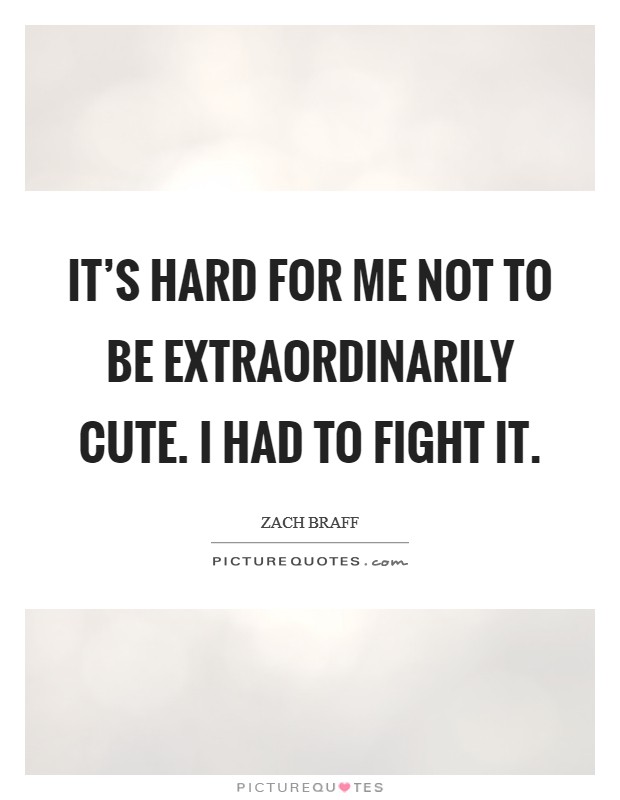 It’s hard for me not to be extraordinarily cute. I had to fight it Picture Quote #1