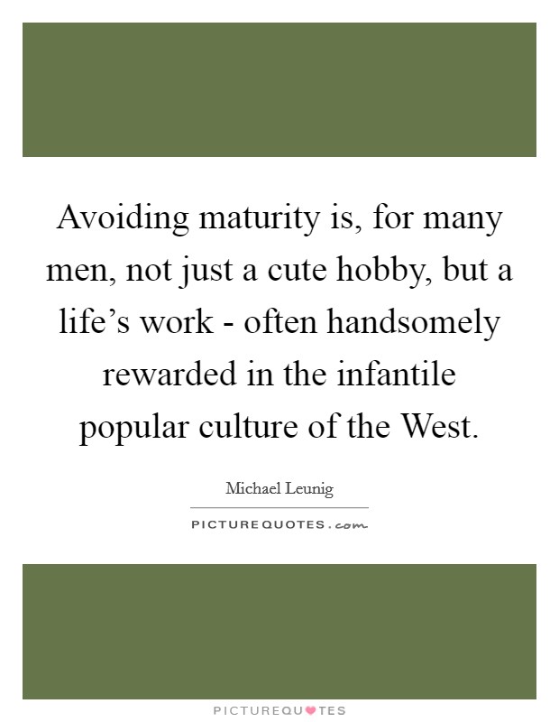 Avoiding maturity is, for many men, not just a cute hobby, but a life’s work - often handsomely rewarded in the infantile popular culture of the West Picture Quote #1