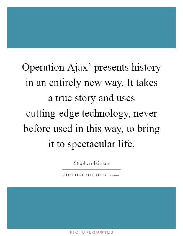 Operation Ajax' presents history in an entirely new way. It takes a true story and uses cutting-edge technology, never before used in this way, to bring it to spectacular life. Picture Quote #1