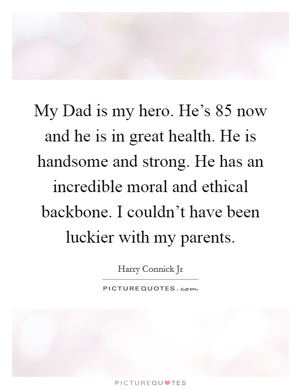 My Dad is my hero. He's 85 now and he is in great health. He is handsome and strong. He has an incredible moral and ethical backbone. I couldn't have been luckier with my parents. Picture Quote #1