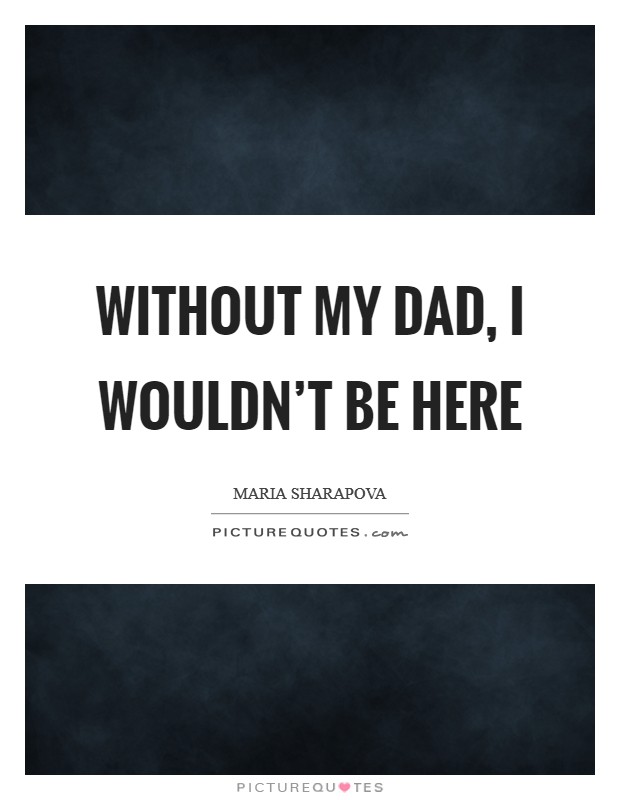 Without my dad, I wouldn’t be here Picture Quote #1