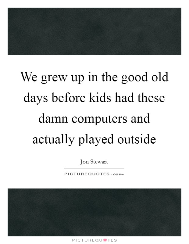 We grew up in the good old days before kids had these damn computers and actually played outside Picture Quote #1