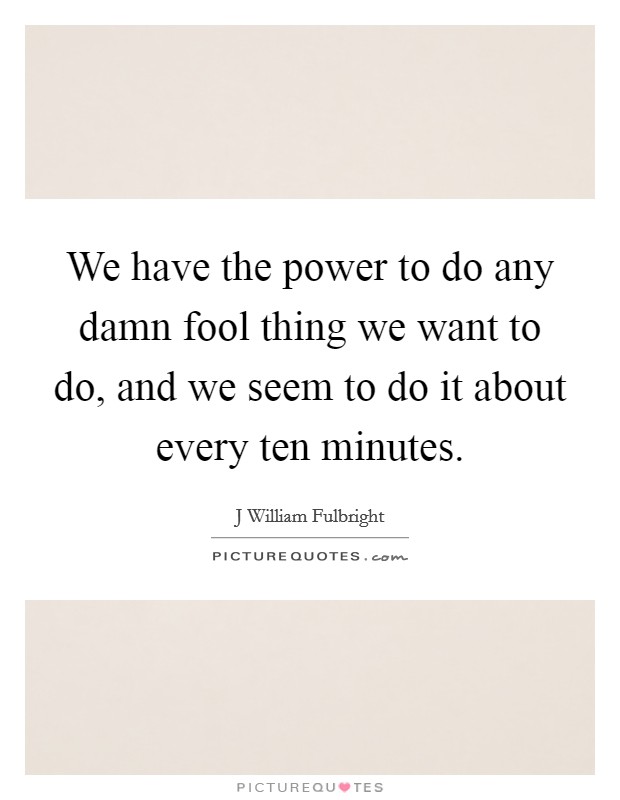 We have the power to do any damn fool thing we want to do, and we seem to do it about every ten minutes Picture Quote #1