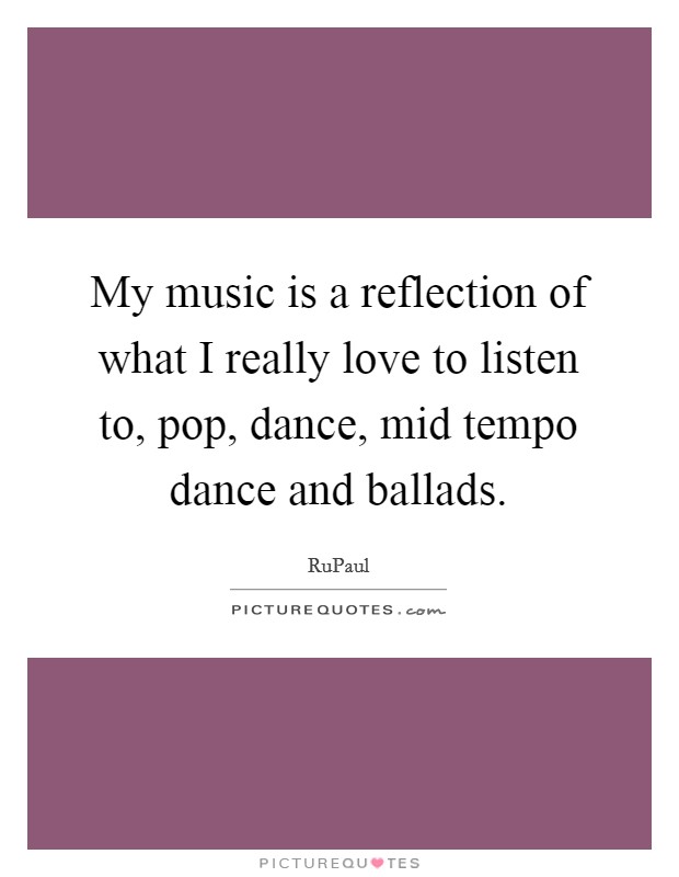 My music is a reflection of what I really love to listen to, pop, dance, mid tempo dance and ballads Picture Quote #1