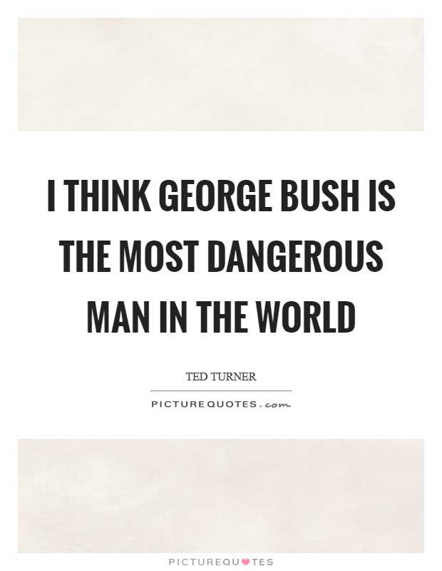 I think George Bush is the most dangerous man in the world Picture Quote #1