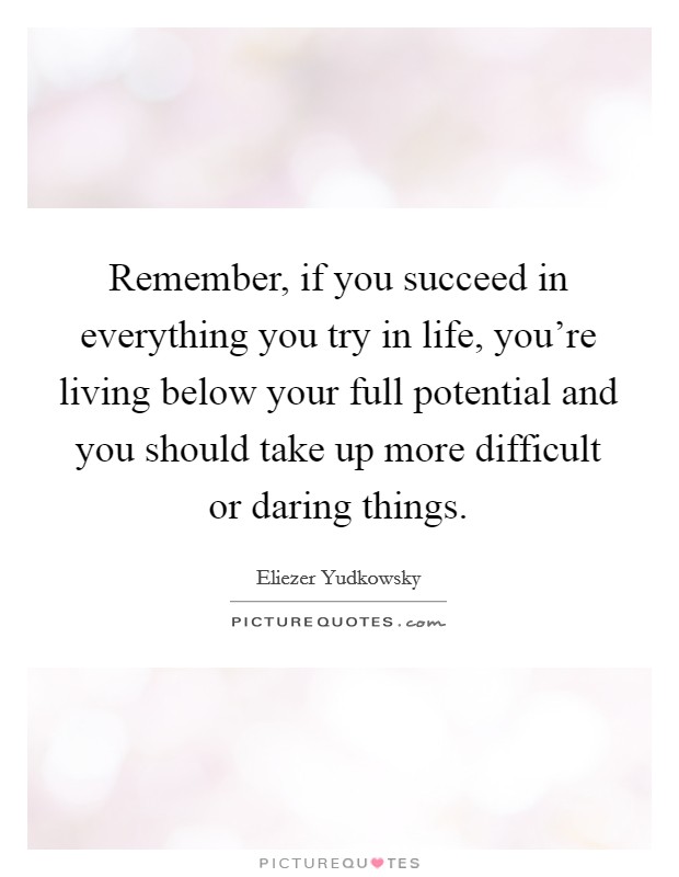 Remember, if you succeed in everything you try in life, you’re living below your full potential and you should take up more difficult or daring things Picture Quote #1