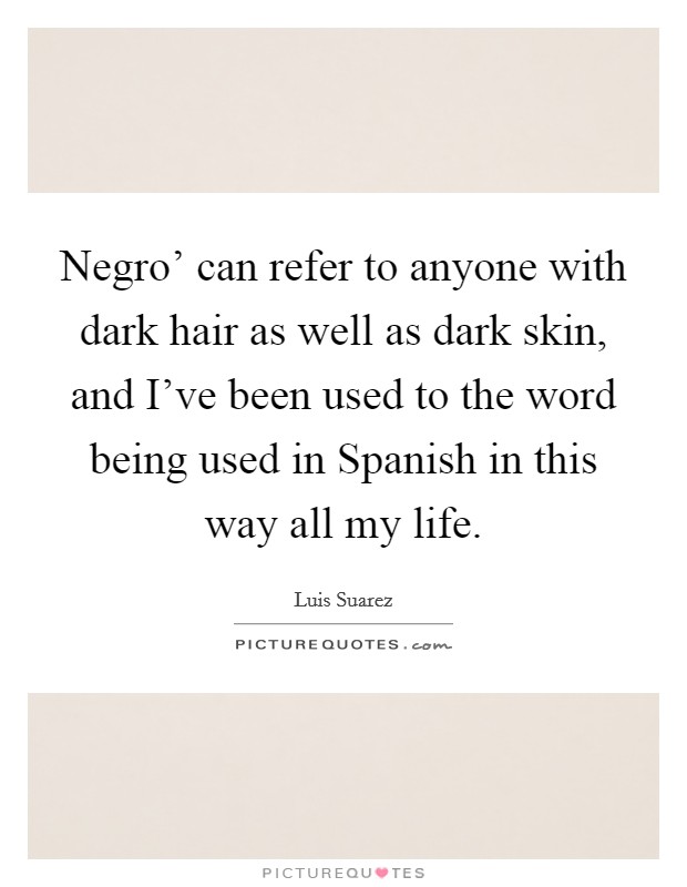 Negro’ can refer to anyone with dark hair as well as dark skin, and I’ve been used to the word being used in Spanish in this way all my life Picture Quote #1