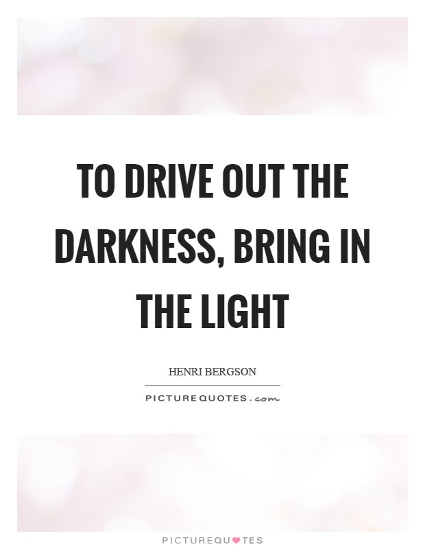 To drive out the darkness, bring in the light Picture Quote #1