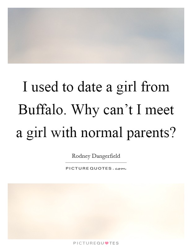 I used to date a girl from Buffalo. Why can’t I meet a girl with normal parents? Picture Quote #1
