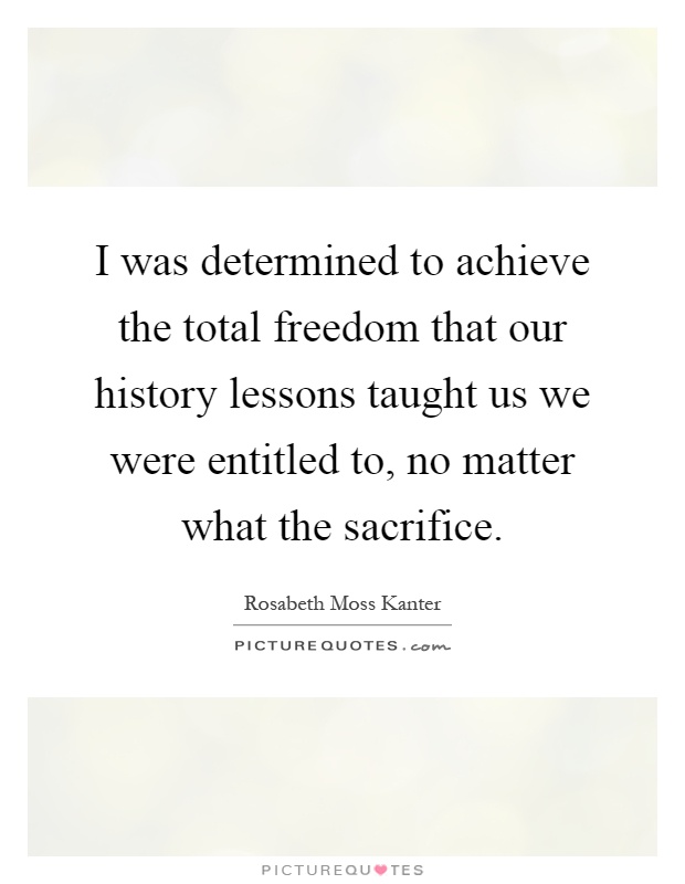 I was determined to achieve the total freedom that our history lessons taught us we were entitled to, no matter what the sacrifice Picture Quote #1