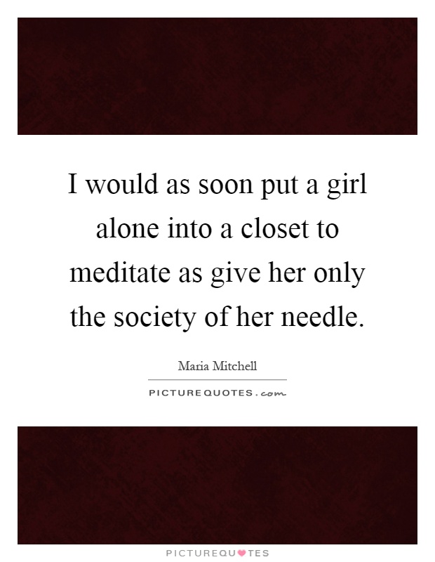 I would as soon put a girl alone into a closet to meditate as give her only the society of her needle Picture Quote #1
