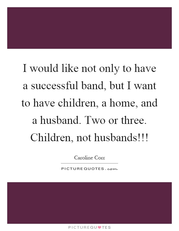 I would like not only to have a successful band, but I want to have children, a home, and a husband. Two or three. Children, not husbands!!! Picture Quote #1