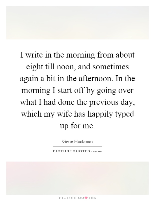 I write in the morning from about eight till noon, and sometimes again a bit in the afternoon. In the morning I start off by going over what I had done the previous day, which my wife has happily typed up for me Picture Quote #1