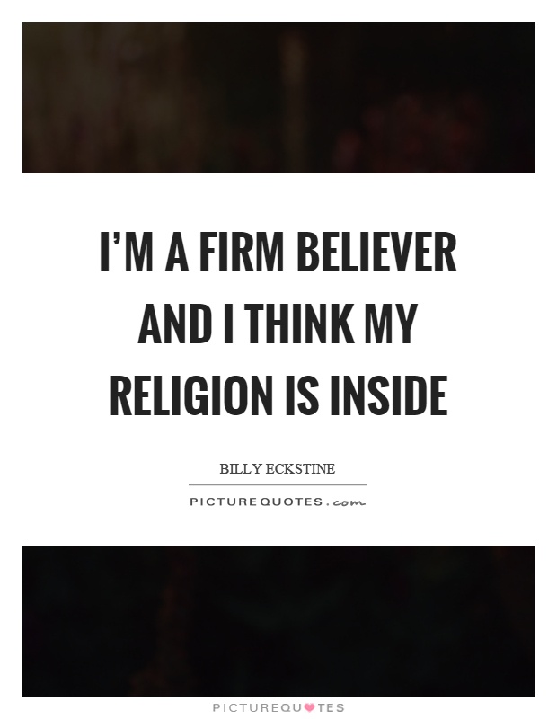 I’m a firm believer and I think my religion is inside Picture Quote #1