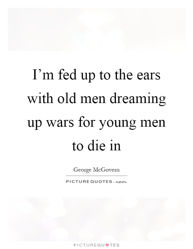 I’m fed up to the ears with old men dreaming up wars for young men to die in Picture Quote #1
