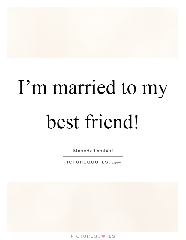 I’m married to my best friend! Picture Quote #1