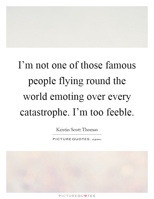 I’m not one of those famous people flying round the world emoting over every catastrophe. I’m too feeble Picture Quote #1