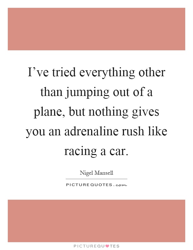 I’ve tried everything other than jumping out of a plane, but nothing gives you an adrenaline rush like racing a car Picture Quote #1