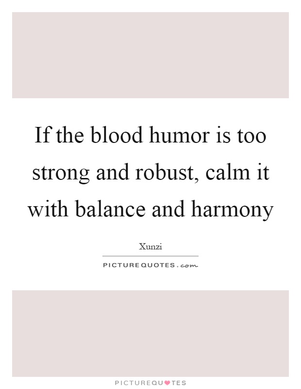 If the blood humor is too strong and robust, calm it with balance and harmony Picture Quote #1