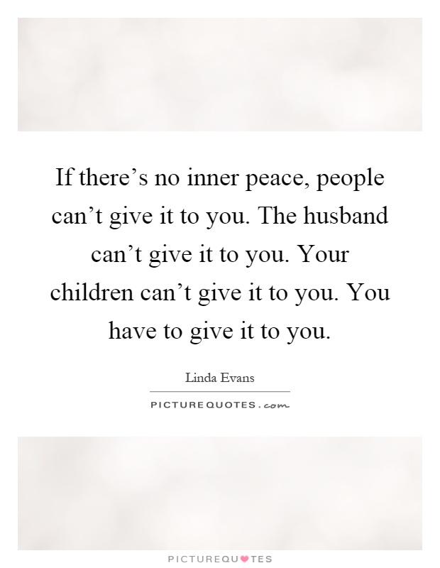 If there's no inner peace, people can't give it to you. The husband can't give it to you. Your children can't give it to you. You have to give it to you Picture Quote #1