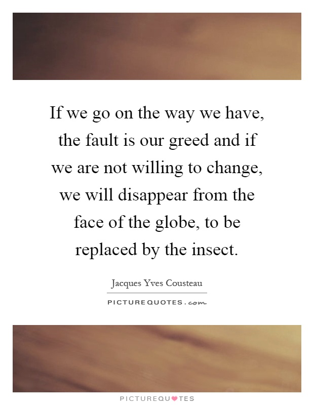 If we go on the way we have, the fault is our greed and if we are not willing to change, we will disappear from the face of the globe, to be replaced by the insect Picture Quote #1