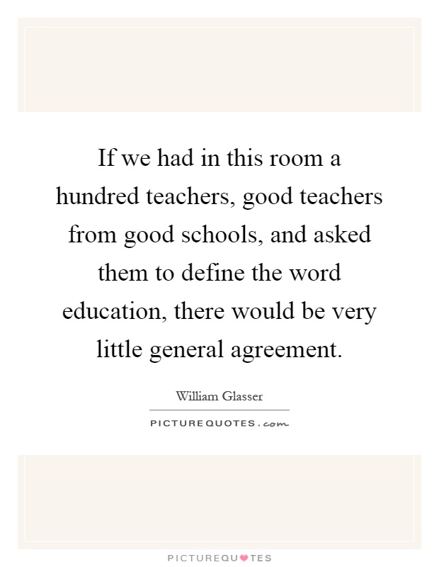 If we had in this room a hundred teachers, good teachers from good schools, and asked them to define the word education, there would be very little general agreement Picture Quote #1