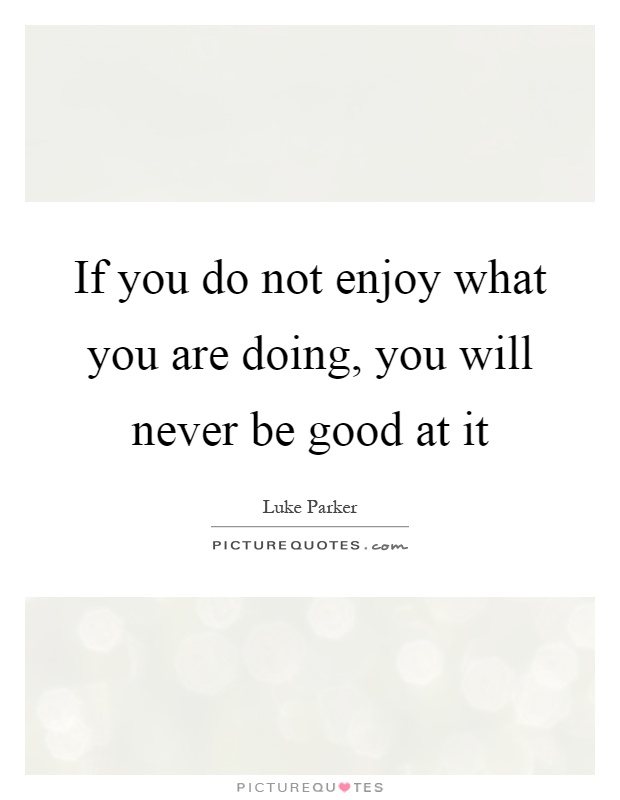If you do not enjoy what you are doing, you will never be good at it Picture Quote #1