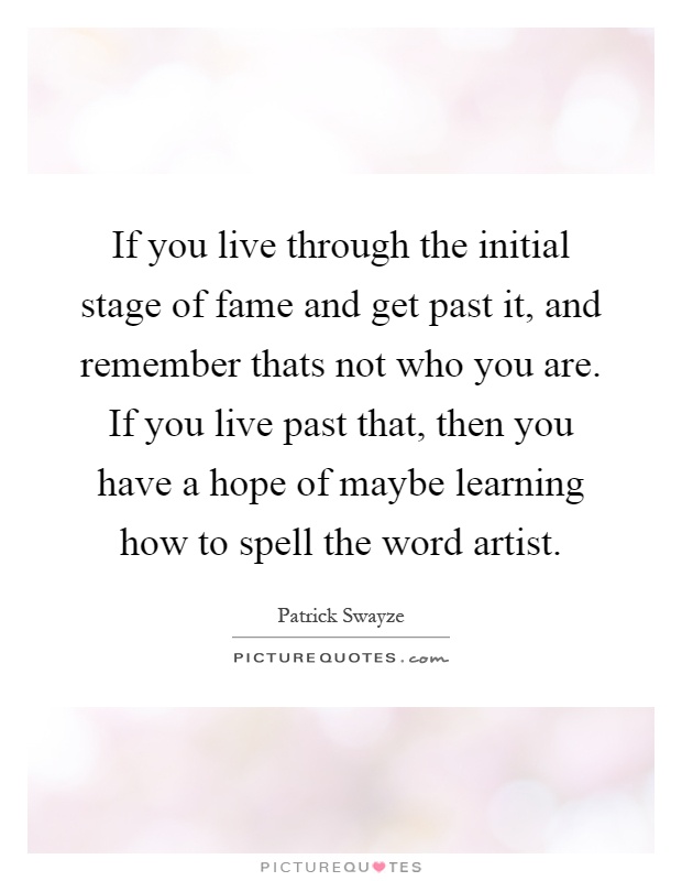 If you live through the initial stage of fame and get past it, and remember thats not who you are. If you live past that, then you have a hope of maybe learning how to spell the word artist Picture Quote #1