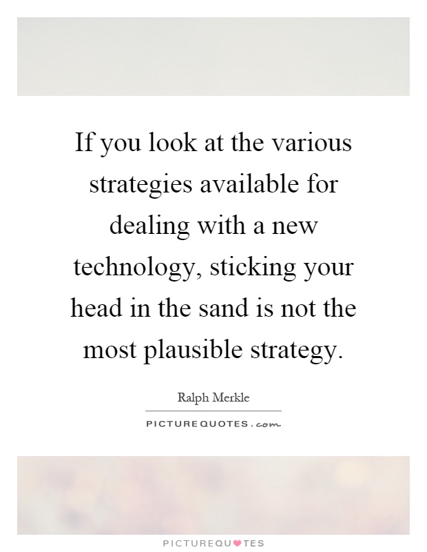 If you look at the various strategies available for dealing with a new technology, sticking your head in the sand is not the most plausible strategy Picture Quote #1
