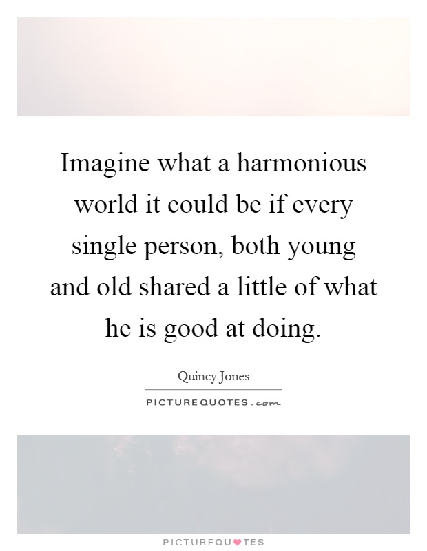 Imagine what a harmonious world it could be if every single person, both young and old shared a little of what he is good at doing Picture Quote #1