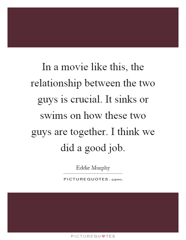 In a movie like this, the relationship between the two guys is crucial. It sinks or swims on how these two guys are together. I think we did a good job Picture Quote #1