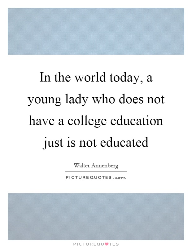 In the world today, a young lady who does not have a college education just is not educated Picture Quote #1