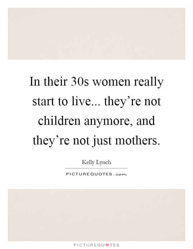 In their 30s women really start to live... they’re not children anymore, and they’re not just mothers Picture Quote #1